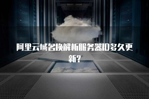 阿里云域名换解析服务器ID多久更新？