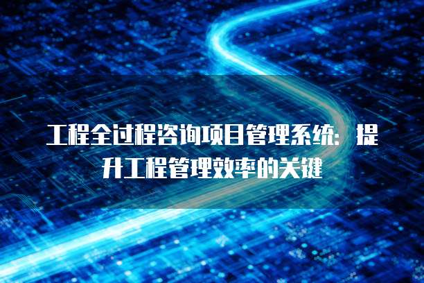 工程全过程咨询项目管理系统：提升工程管理效率的关键