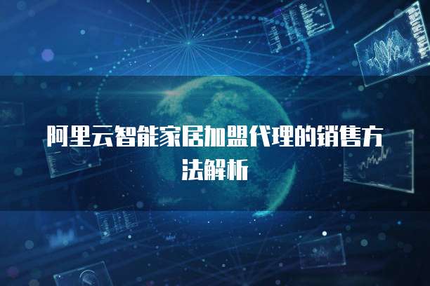 阿里云智能家居加盟代理的销售方法解析