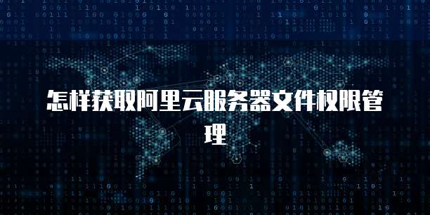 怎样获取阿里云服务器文件权限管理