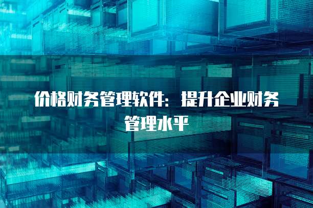 价格财务管理软件：提升企业财务管理水平