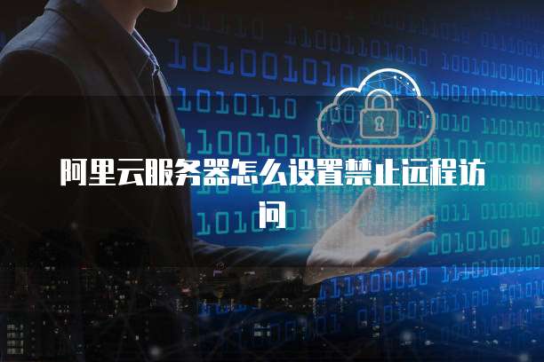 阿里云服务器怎么设置禁止远程访问