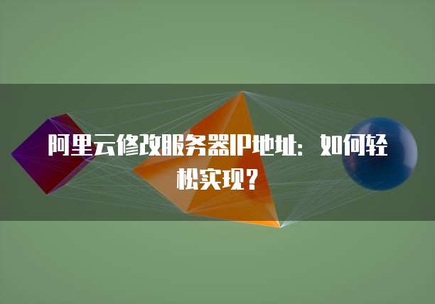 阿里云修改服务器IP地址：如何轻松实现？