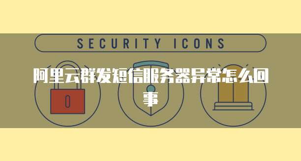 阿里云群发短信服务器异常怎么回事