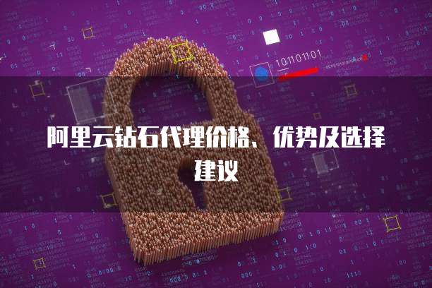阿里云钻石代理价格、优势及选择建议