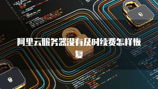 阿里云服务器没有及时续费怎样恢复