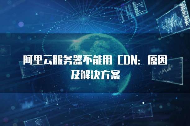 阿里云服务器不能用 CDN：原因及解决方案