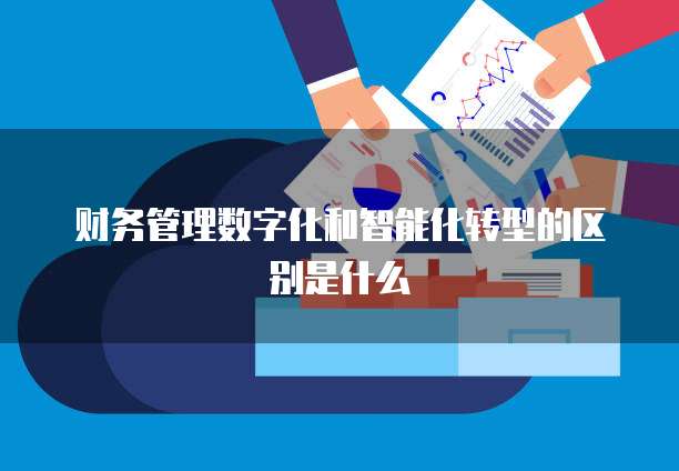 财务管理数字化和智能化转型的区别是什么