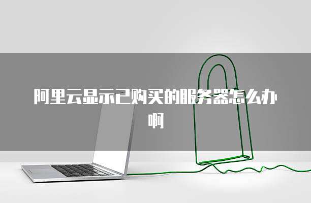 阿里云显示已购买的服务器怎么办啊