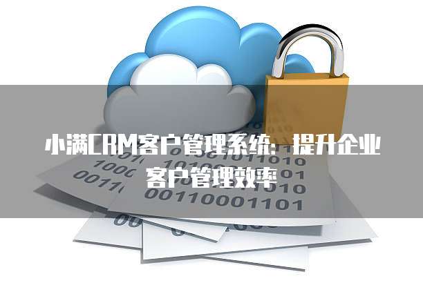 小满CRM客户管理系统：提升企业客户管理效率
