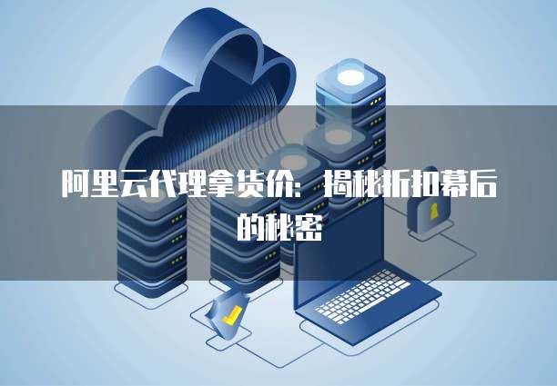 阿里云代理拿货价：揭秘折扣幕后的秘密