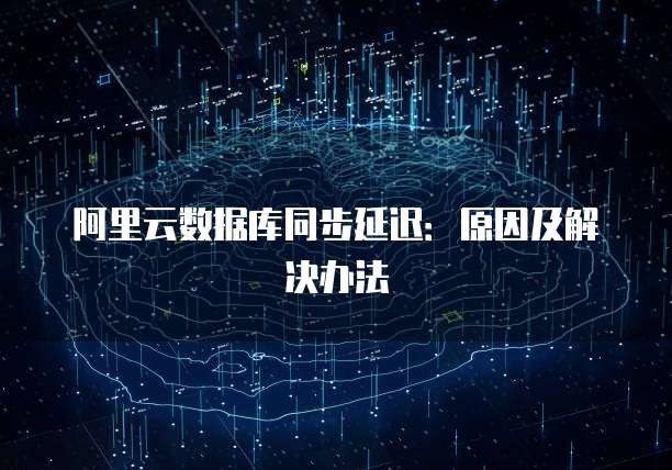 阿里云数据库同步延迟：原因及解决办法