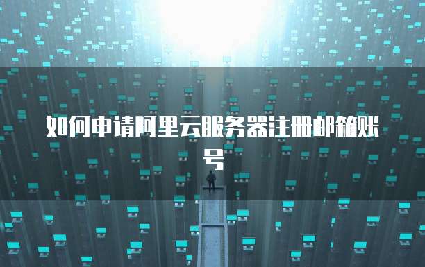 如何申请阿里云服务器注册邮箱账号