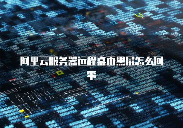 阿里云服务器远程桌面黑屏怎么回事