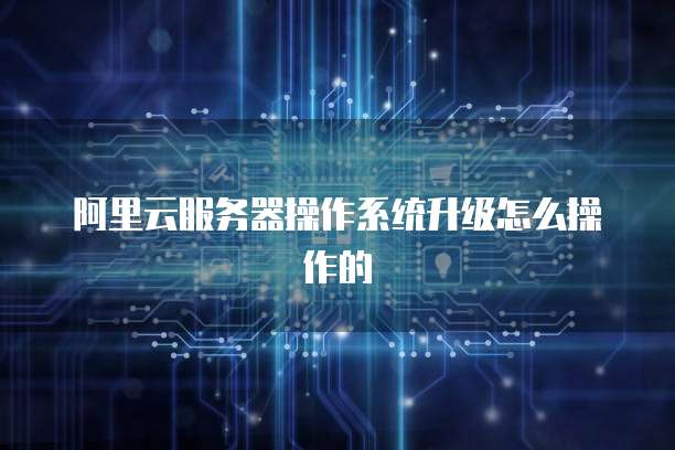 阿里云服务器操作系统升级怎么操作的