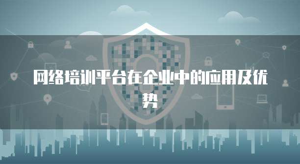 网络培训平台在企业中的应用及优势