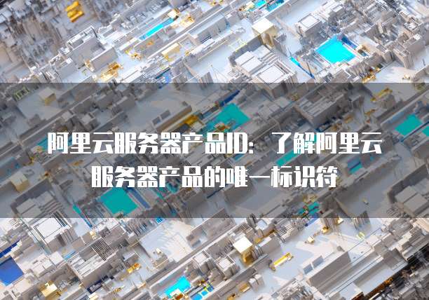 阿里云服务器产品ID：了解阿里云服务器产品的唯一标识符