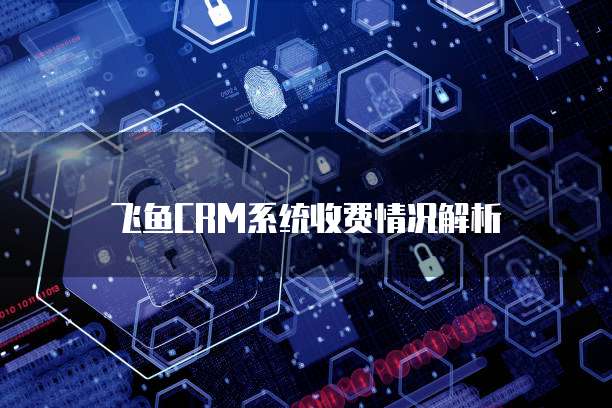 飞鱼CRM系统收费情况解析