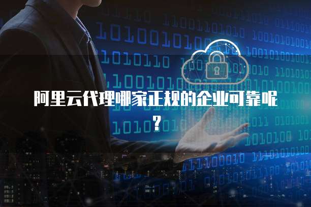 阿里云代理哪家正规的企业可靠呢？