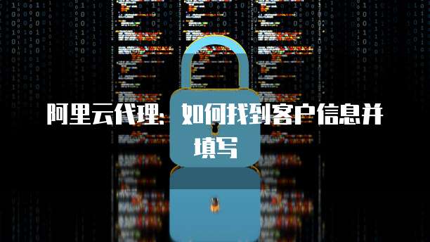 阿里云代理：如何找到客户信息并填写