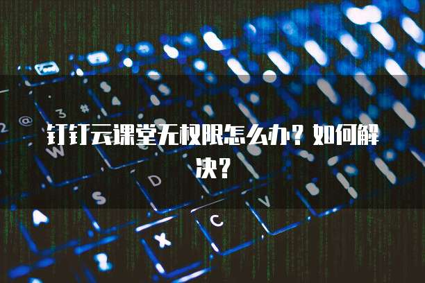钉钉云课堂无权限怎么办？如何解决？