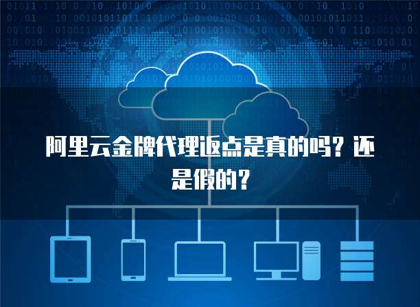 阿里云金牌代理返点是真的吗？还是假的？
