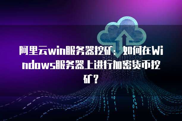 阿里云win服务器挖矿：如何在Windows服务器上进行加密货币挖矿？