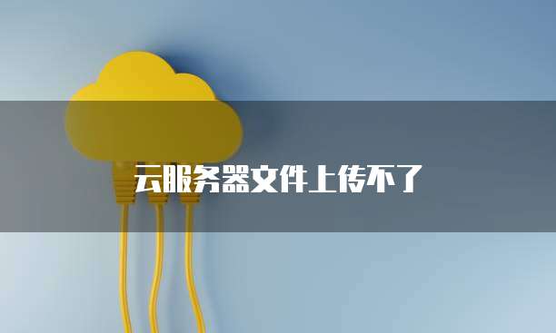 云服务器文件上传不了