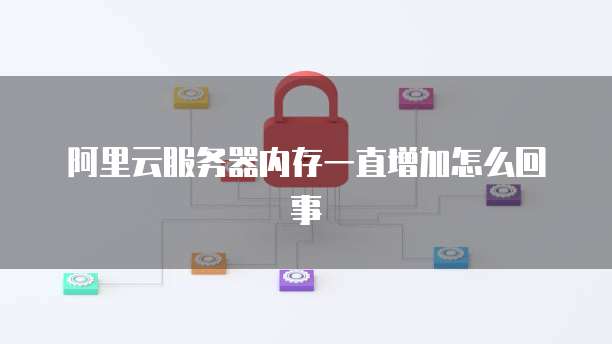 阿里云服务器内存一直增加怎么回事