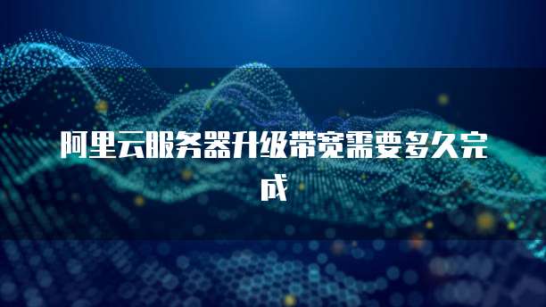 阿里云服务器升级带宽需要多久完成