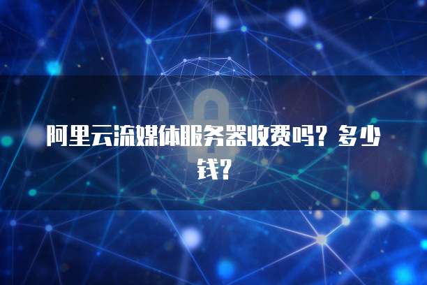 阿里云流媒体服务器收费吗？多少钱？