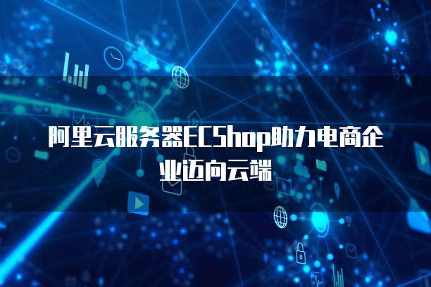阿里云服务器ECShop助力电商企业迈向云端