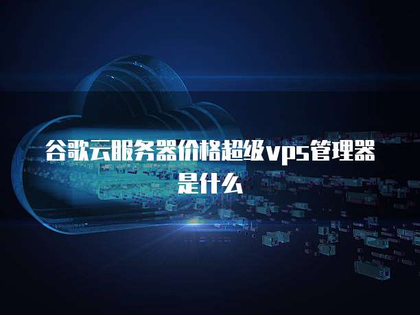 谷歌云服务器价格超级vps管理器是什么