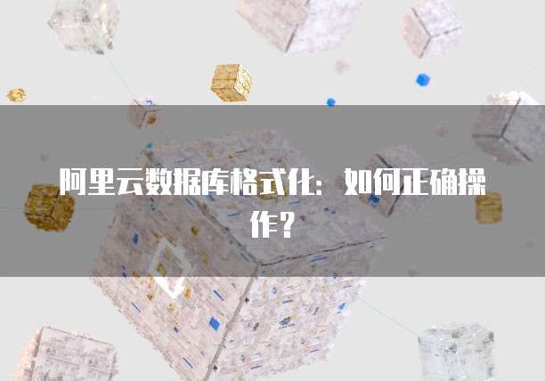 阿里云数据库格式化：如何正确操作？