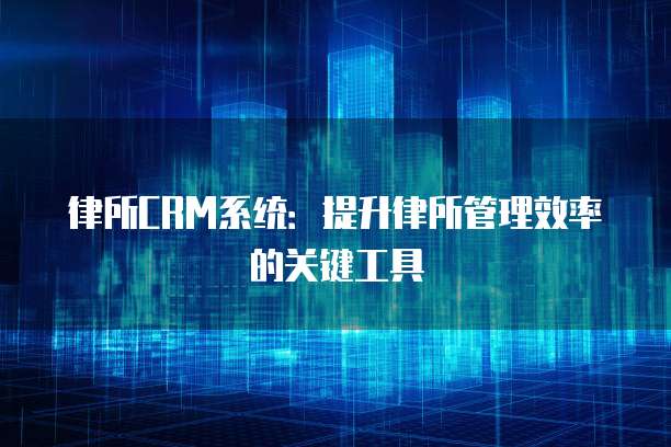 律所CRM系统：提升律所管理效率的关键工具