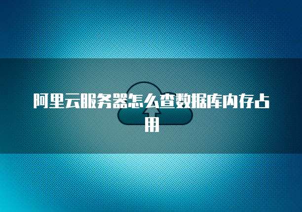 阿里云服务器怎么查数据库内存占用