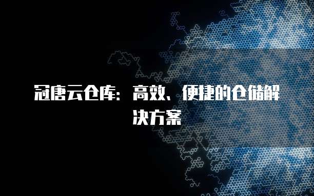 冠唐云仓库：高效、便捷的仓储解决方案