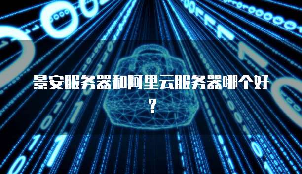 景安服务器和阿里云服务器哪个好？