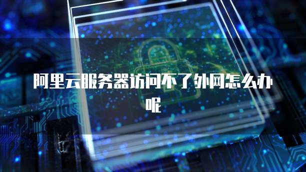 阿里云服务器访问不了外网怎么办呢