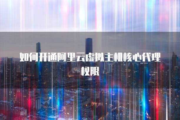 如何开通阿里云虚拟主机核心代理权限