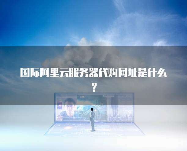国际阿里云服务器代购网址是什么？