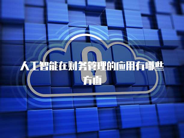 人工智能在财务管理的应用有哪些方面