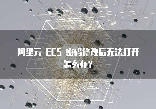 阿里云 ECS 密码修改后无法打开怎么办？