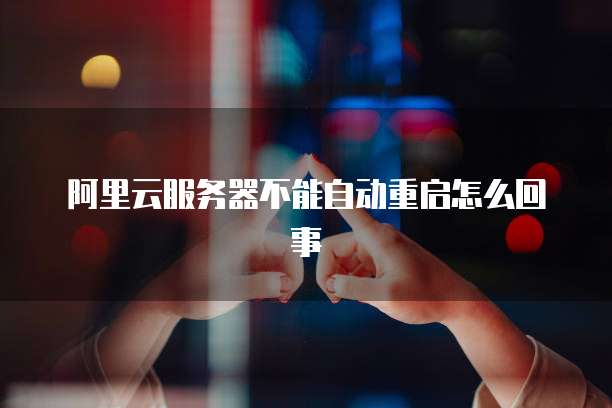 阿里云服务器不能自动重启怎么回事