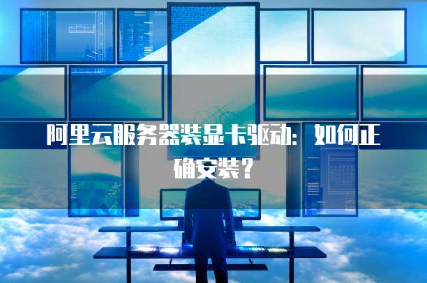 阿里云服务器装显卡驱动：如何正确安装？