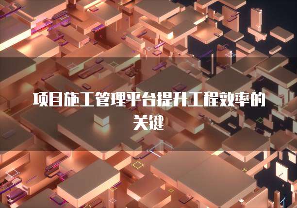项目施工管理平台提升工程效率的关键