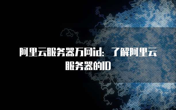阿里云服务器万网id：了解阿里云服务器的ID