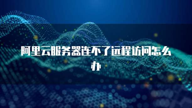 阿里云服务器连不了远程访问怎么办