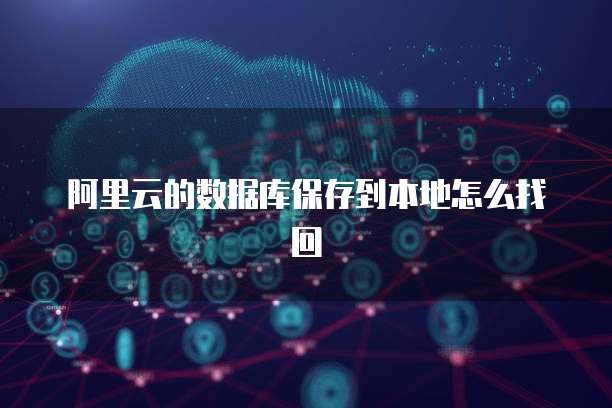 阿里云的数据库保存到本地怎么找回