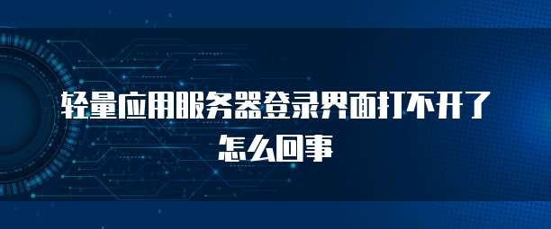 轻量应用服务器登录界面打不开了怎么回事